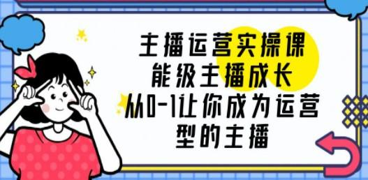 主播运营实操课，能级-主播成长，从0-1让你成为运营型的主播-轻松搞定副业 - 高效赚钱方法和建议