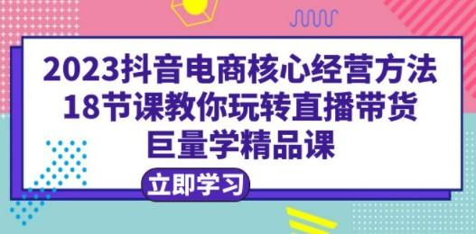 2023抖音电商核心经营方法：18节课教你玩转直播带货，巨量学精品课-轻松搞定副业 - 高效赚钱方法和建议