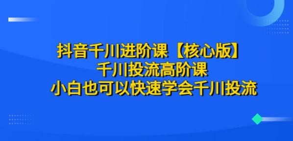 抖音千川进阶课【核心版】 千川投流高阶课 小白也可以快速学会千川投流-轻松搞定副业 - 高效赚钱方法和建议