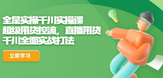 全是实操千川实操课，超级带货控流，直播带货 千川全面实战打法-轻松搞定副业 - 高效赚钱方法和建议