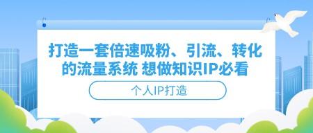 打造一套倍速吸粉、引流、转化的流量系统 想做知识IP必看-轻松搞定副业 - 高效赚钱方法和建议