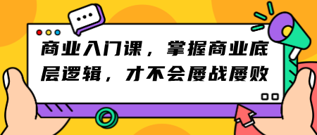 商业入门课，掌握商业底层逻辑，才不会屡战屡败-轻松搞定副业 - 高效赚钱方法和建议