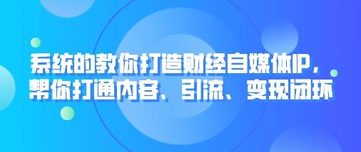 系统的教你打造财经自媒体IP，帮你打通内容、引流、变现闭环-轻松搞定副业 - 高效赚钱方法和建议