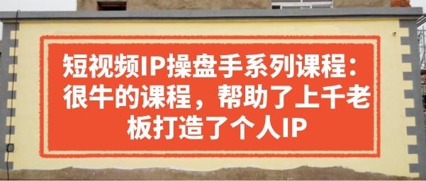 短视频IP操盘手系列课程：很牛的课程，帮助了上千老板打造了个人IP-轻松搞定副业 - 高效赚钱方法和建议