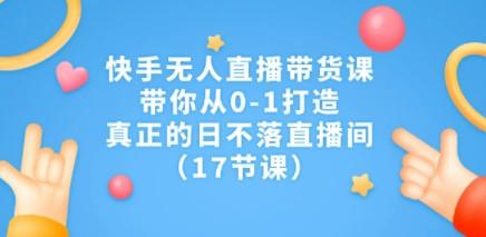 快手无人直播带货课，带你从0-1打造，真正的日不落直播间（17节课）-轻松搞定副业 - 高效赚钱方法和建议