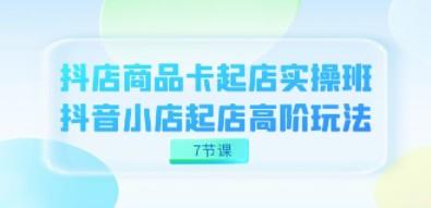 抖店-商品卡起店实战班，抖音小店起店高阶玩法（7节课）-轻松搞定副业 - 高效赚钱方法和建议