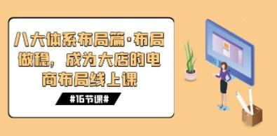 八大体系布局篇·布局做稳，成为大店的电商布局线上课（16节课）-轻松搞定副业 - 高效赚钱方法和建议