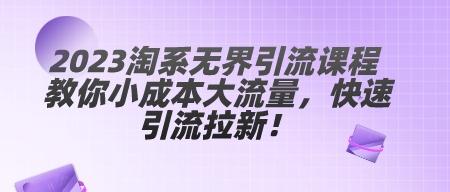 2023淘系无界引流课程 教你小成本大流量，快速引流拉新！-轻松搞定副业 - 高效赚钱方法和建议