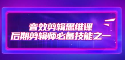 音效剪辑思维课，后期剪辑师必备技能之一（8节课）-轻松搞定副业 - 高效赚钱方法和建议