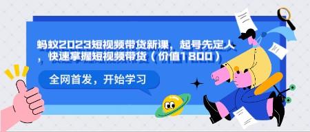 全网首发：蚂蚁2023短视频带货新课，起号先定人，快速掌握短视频带货（价值1800）-轻松搞定副业 - 高效赚钱方法和建议