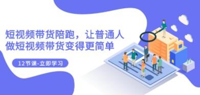 2023短视频带货陪跑，让普通人做短视频带货变得更简单（12节课）-轻松搞定副业 - 高效赚钱方法和建议