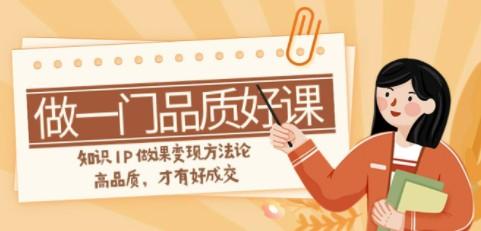 如何做一门·品质好课，知识IP做课变现方法论，高品质，才有好成交（11节）-轻松搞定副业 - 高效赚钱方法和建议
