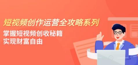 短视频创作运营-全攻略系列，掌握短视频创收秘籍，实现财富自由（5节课）-轻松搞定副业 - 高效赚钱方法和建议