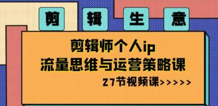 剪辑 生意-剪辑师个人ip流量思维与运营策略课（27节视频课）-轻松搞定副业 - 高效赚钱方法和建议