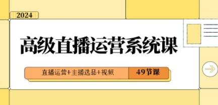 2024高级直播·运营系统课，直播运营+主播选品+视频（49节课）-轻松搞定副业 - 高效赚钱方法和建议