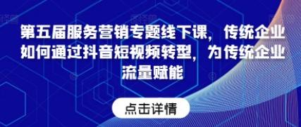 第五届服务营销专题线下课，传统企业如何通过抖音短视频转型，为传统企业流量赋能-轻松搞定副业 - 高效赚钱方法和建议