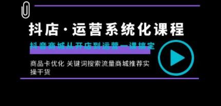 抖店·运营系统化课程：抖音商城从开店到运营一课搞定，商品卡优化 关键…-轻松搞定副业 - 高效赚钱方法和建议