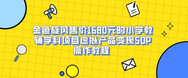 金色旋风售价1680元的小学教辅学科项目虚拟产品变现SOP操作教程一步一步教你如何操作！小学教辅虚拟产品变现SOP详解！-轻松搞定副业 - 高效赚钱方法和建议