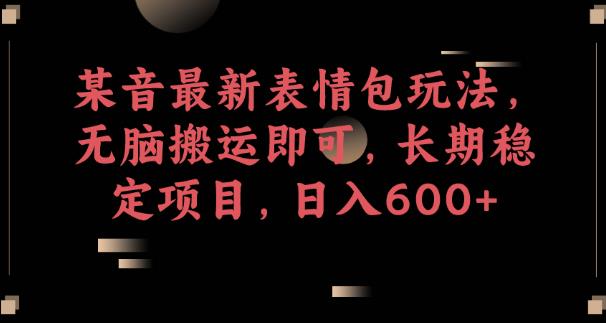 某音最新表情包玩法，无脑搬运即可，长期稳定项目，日入600+【揭秘】-轻松搞定副业 - 高效赚钱方法和建议