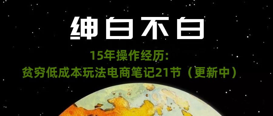 绅白不白·15年操作经历：贫穷低成本玩法电商笔记21节（1031日更新）-轻松搞定副业 - 高效赚钱方法和建议