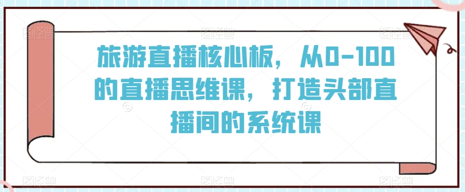 旅游直播核心板，从0-100的直播思维课，打造头部直播间的系统课-轻松搞定副业 - 高效赚钱方法和建议