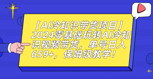 【AI冷知识带货项目】2024零基础玩转AI冷知识视频带货，单号日入659+，保姆级教学【揭秘】-轻松搞定副业 - 高效赚钱方法和建议