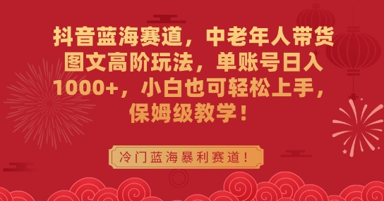 抖音蓝海赛道，中老年人带货图文高阶玩法，单账号日入1000+，小白也可轻松上手，保姆级教学【揭秘】-轻松搞定副业 - 高效赚钱方法和建议