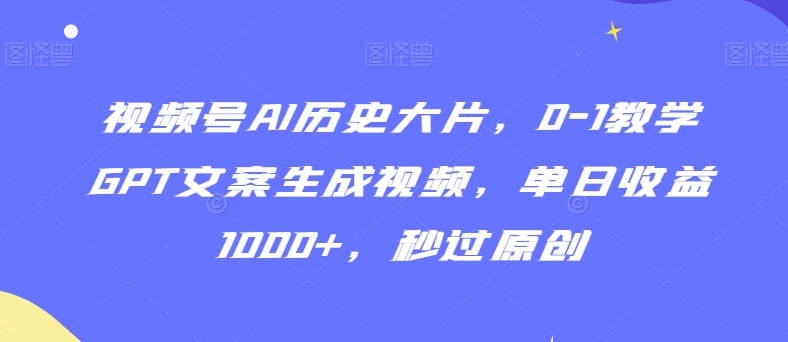 视频号AI历史大片，0-1教学GPT文案生成视频，单日收益1000+，秒过原创【揭秘】-轻松搞定副业 - 高效赚钱方法和建议