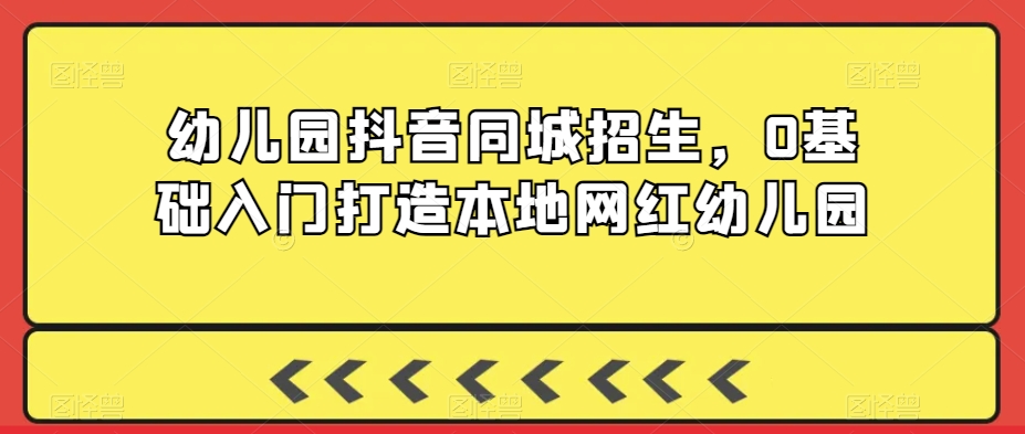 幼儿园抖音同城招生，0基础入门打造本地网红幼儿园-轻松搞定副业 - 高效赚钱方法和建议