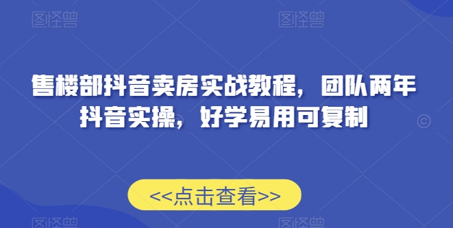 售楼部抖音卖房实战教程，团队两年抖音实操，好学易用可复制-轻松搞定副业 - 高效赚钱方法和建议