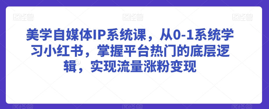 美学自媒体IP系统课，从0-1系统学习小红书，掌握平台热门的底层逻辑，实现流量涨粉变现-轻松搞定副业 - 高效赚钱方法和建议