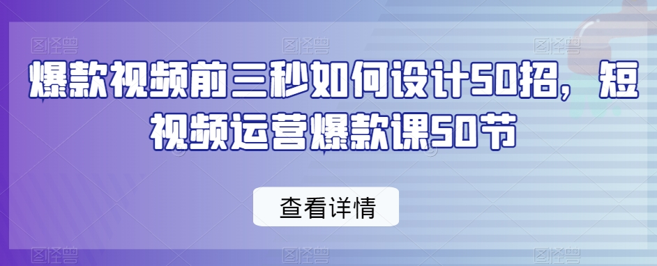 爆款视频前三秒如何设计50招，短视频运营爆款课50节教你打造爆款视频前三秒-轻松搞定副业 - 高效赚钱方法和建议