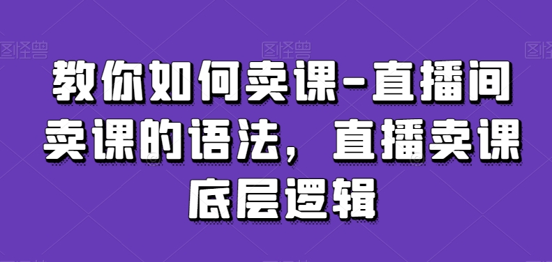 教你如何卖课-直播间卖课的语法，直播卖课底层逻辑-轻松搞定副业 - 高效赚钱方法和建议