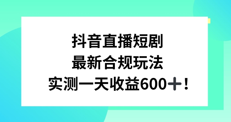 抖音直播短剧最新合规玩法，实测一天变现600+，教程+素材全解析【揭秘】-轻松搞定副业 - 高效赚钱方法和建议