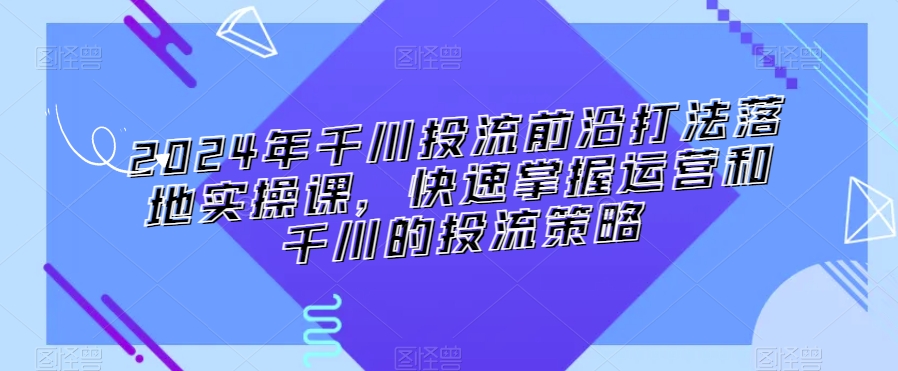 2024年千川投流前沿打法落地实操课，快速掌握运营和千川的投流策略-轻松搞定副业 - 高效赚钱方法和建议