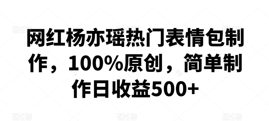 网红杨亦瑶热门表情包制作，100%原创，简单制作日收益500+【揭秘】-轻松搞定副业 - 高效赚钱方法和建议