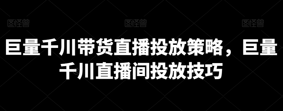巨量千川带货直播投放策略，巨量千川直播间投放技巧-轻松搞定副业 - 高效赚钱方法和建议