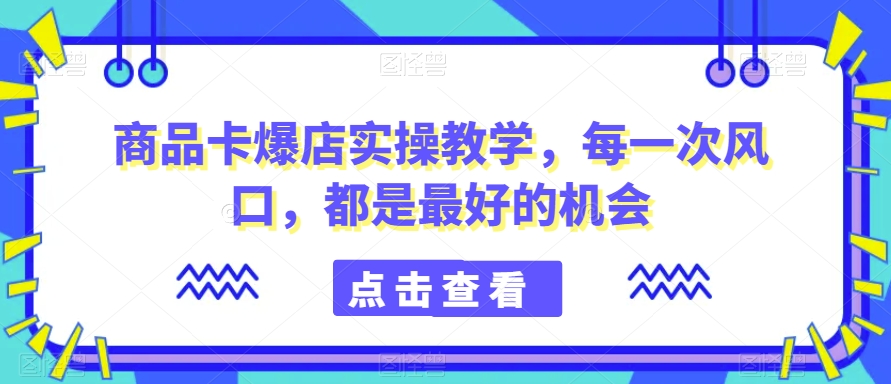 商品卡爆店实操教学，每一次风口，都是最好的机会-轻松搞定副业 - 高效赚钱方法和建议