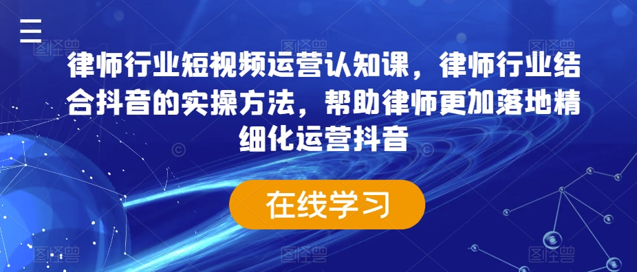 律师行业短视频运营认知课，律师行业结合抖音的实操方法，帮助律师更加落地精细化运营抖音-轻松搞定副业 - 高效赚钱方法和建议