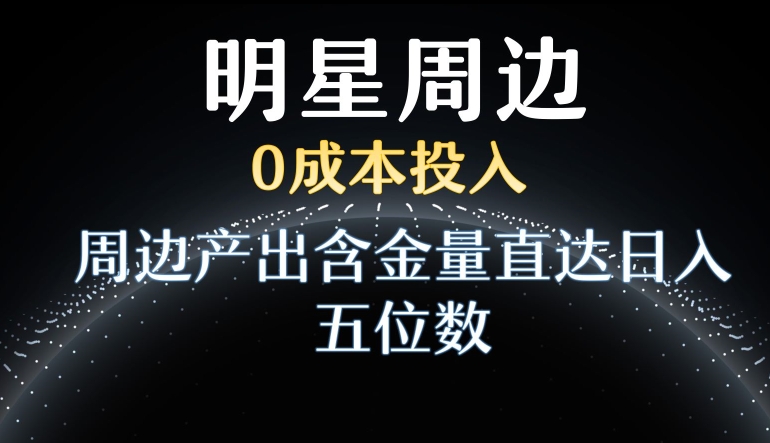 利用明星效应，0成本投入，周边产出含金量直达日入五位数【揭秘】-轻松搞定副业 - 高效赚钱方法和建议