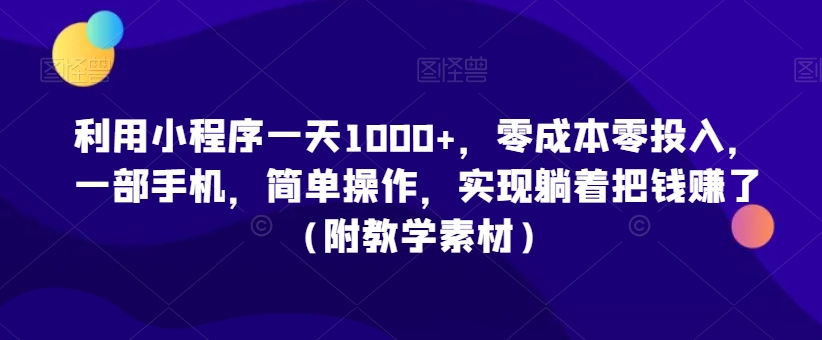 利用小程序一天1000+，零成本零投入，一部手机，简单操作，实现躺着把钱赚了（附教学素材）【揭秘】-轻松搞定副业 - 高效赚钱方法和建议