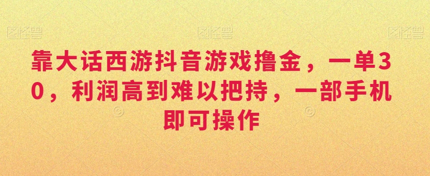 靠大话西游抖音游戏撸金，一单30，利润高到难以把持，一部手机即可操作，日入3000+【揭秘】-轻松搞定副业 - 高效赚钱方法和建议