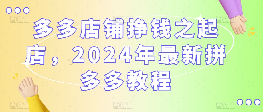 多多店铺挣钱之起店，2024年最新拼多多教程-轻松搞定副业 - 高效赚钱方法和建议
