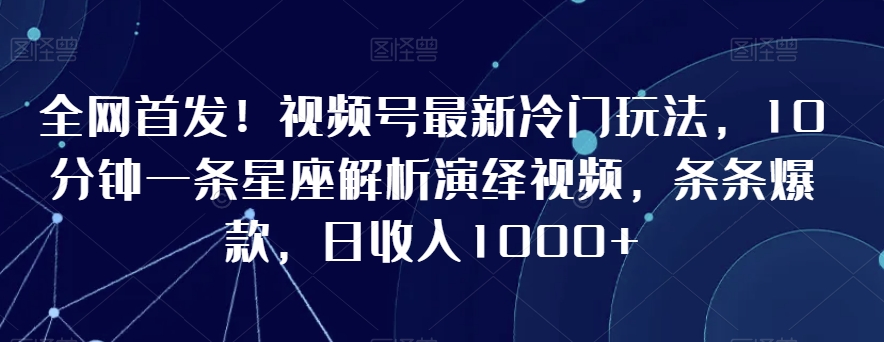 全网首发！视频号最新冷门玩法，10分钟一条星座解析演绎视频，条条爆款，日收入1000+【揭秘】-轻松搞定副业 - 高效赚钱方法和建议