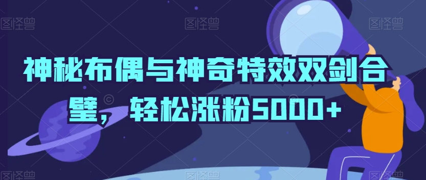 神秘布偶与神奇视频特效双剑合璧，轻松涨粉5000+【揭秘】-轻松搞定副业 - 高效赚钱方法和建议