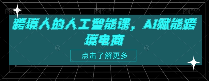 跨境人的人工智能课，AI赋能跨境电商AI助力跨境电商-轻松搞定副业 - 高效赚钱方法和建议
