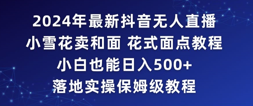 2024年抖音最新无人直播小雪花卖和面、花式面点教程小白也能日入500+落地实操保姆级教程【揭秘】-轻松搞定副业 - 高效赚钱方法和建议