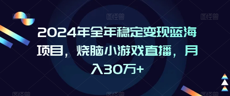 2024年全年稳定变现蓝海项目，烧脑小游戏直播，月入30万+【揭秘】-轻松搞定副业 - 高效赚钱方法和建议
