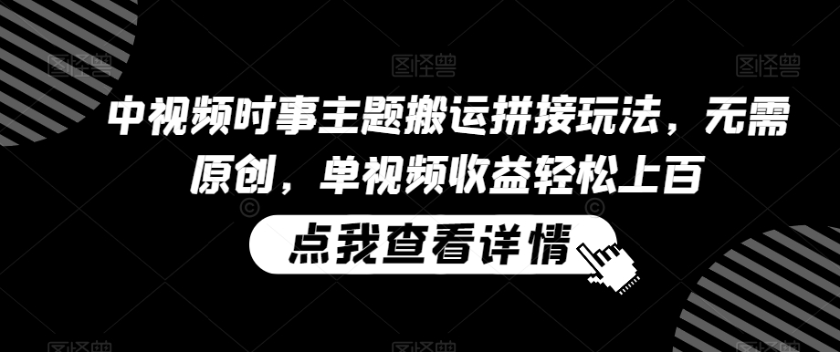 中视频时事主题搬运拼接玩法，无需原创，单视频收益轻松上百【揭秘】-轻松搞定副业 - 高效赚钱方法和建议