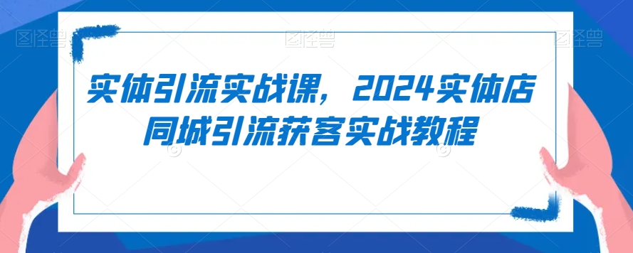 实体引流实战课，2024实体店同城引流获客实战教程-轻松搞定副业 - 高效赚钱方法和建议